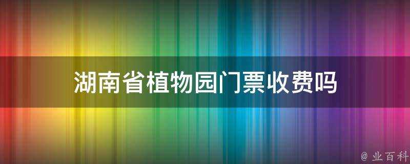 湖南省植物園門票收費嗎