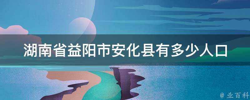 湖南省益陽市安化縣有多少人口