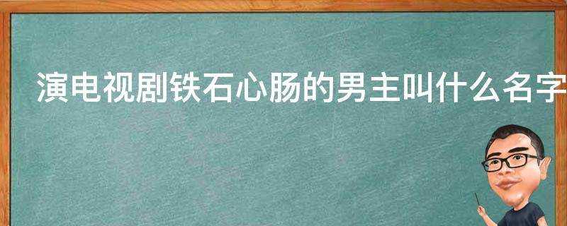 演電視劇鐵石心腸的男主叫什麼名字