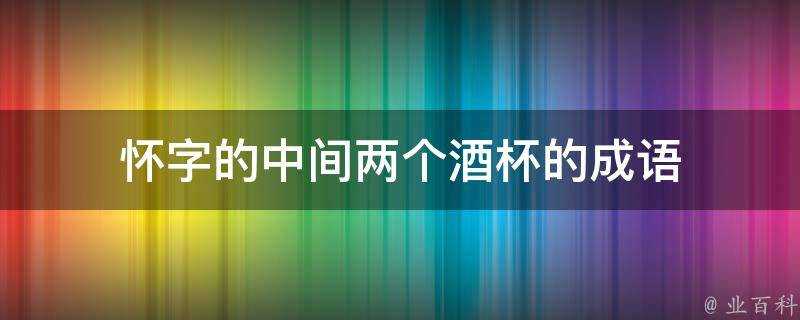 懷字的中間兩個酒杯的成語