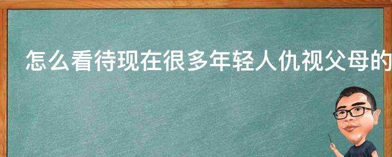 怎麼看待現在很多年輕人仇視父母的現象