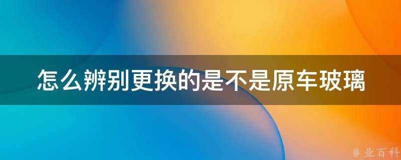 怎麼辨別更換的是不是原車玻璃