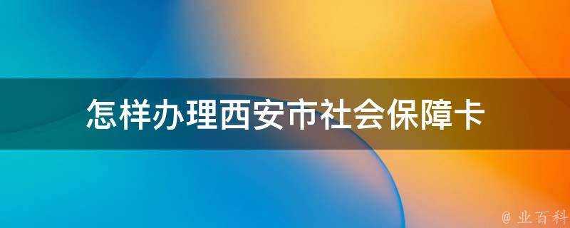 怎樣辦理西安市社會保障卡