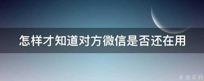 怎樣才知道對方微信是否還在用