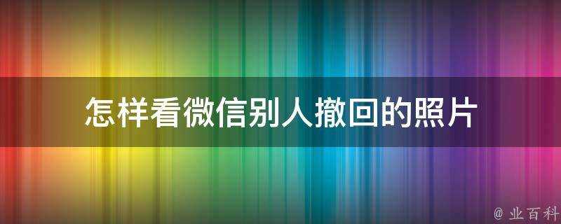 怎樣看微信別人撤回的照片