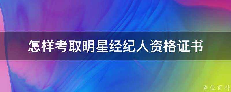 怎樣考取明星經紀人資格證書