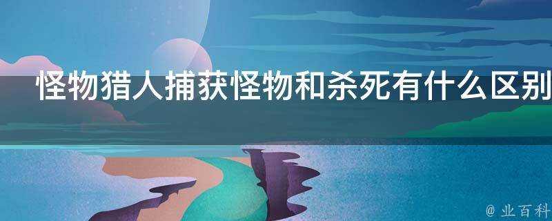 怪物獵人捕獲怪物和殺死有什麼區別