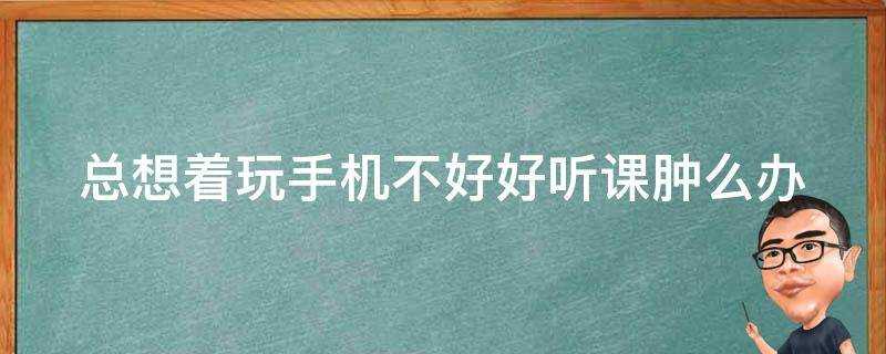 總想著玩手機不好好聽課腫麼辦