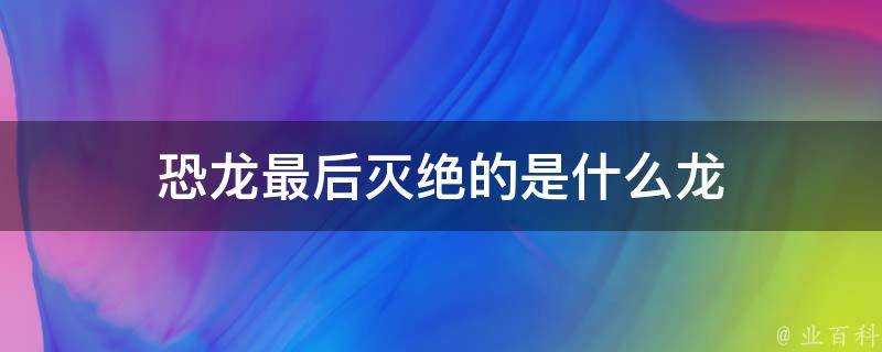 恐龍最後滅絕的是什麼龍