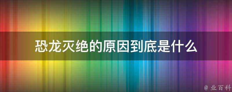 恐龍滅絕的原因到底是什麼