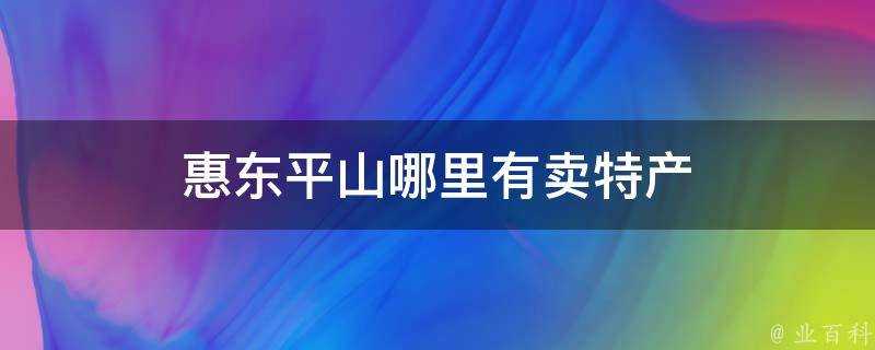 惠東平山哪裡有賣特產