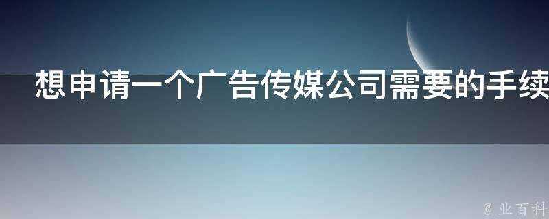 想申請一個廣告傳媒公司需要的手續有哪些