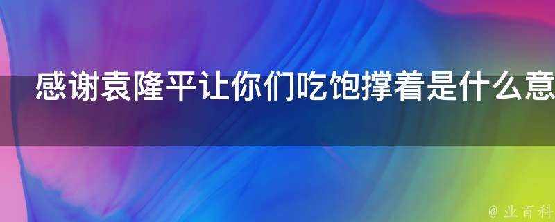 感謝袁隆平讓你們吃飽撐著是什麼意思