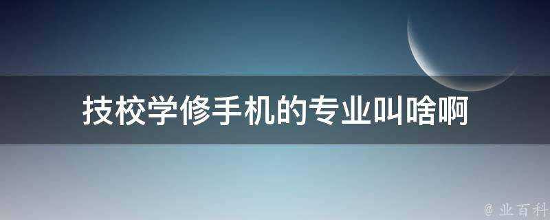 技校學修手機的專業叫啥啊