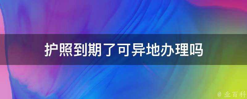 護照到期了可異地辦理嗎