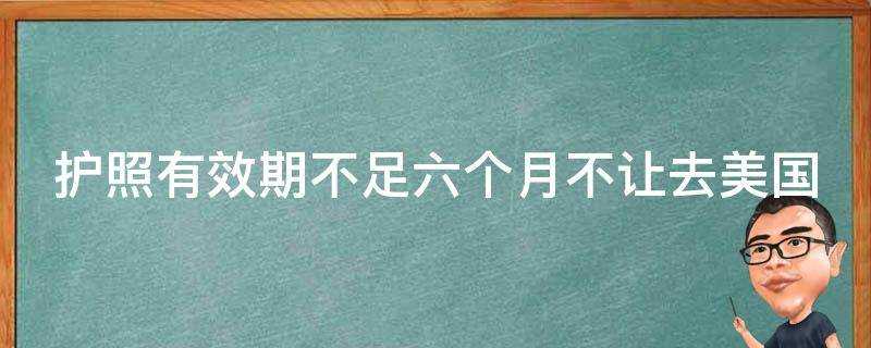 護照有效期不足六個月不讓去美國