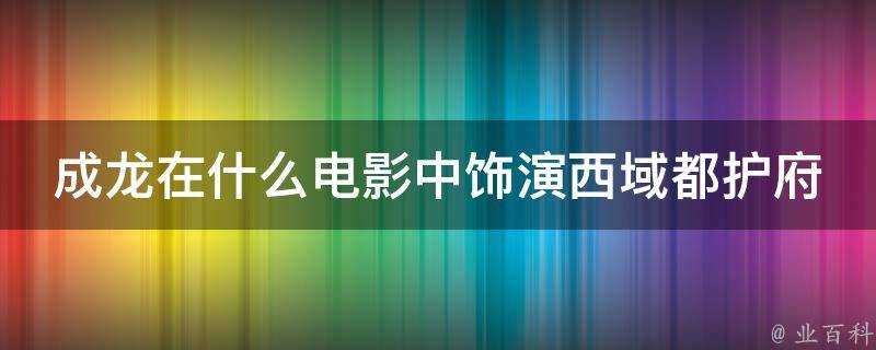 成龍在什麼電影中飾演西域都護府