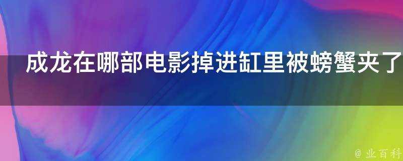 成龍在哪部電影掉進缸裡被螃蟹夾了