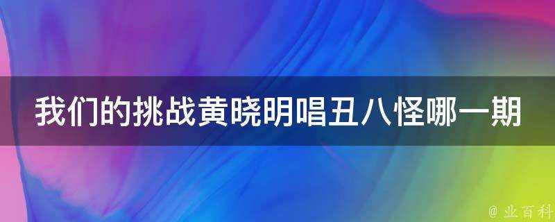 我們的挑戰黃曉明唱醜八怪哪一期