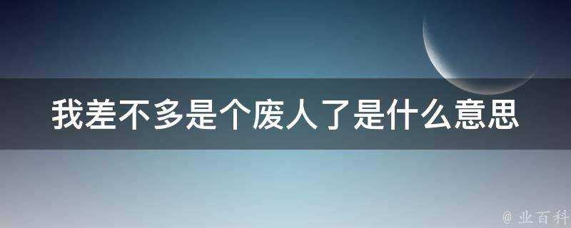 我差不多是個廢人了是什麼意思