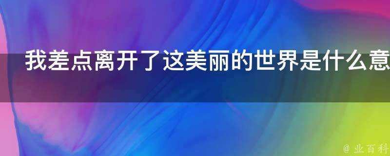 我差點離開了這美麗的世界是什麼意思