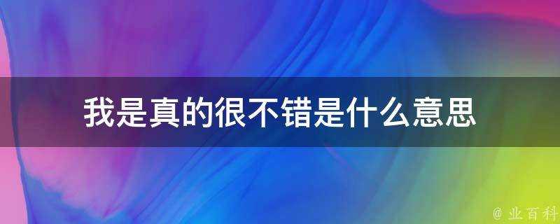 我是真的很不錯是什麼意思