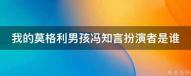 我的莫格利男孩馮知言扮演者是誰