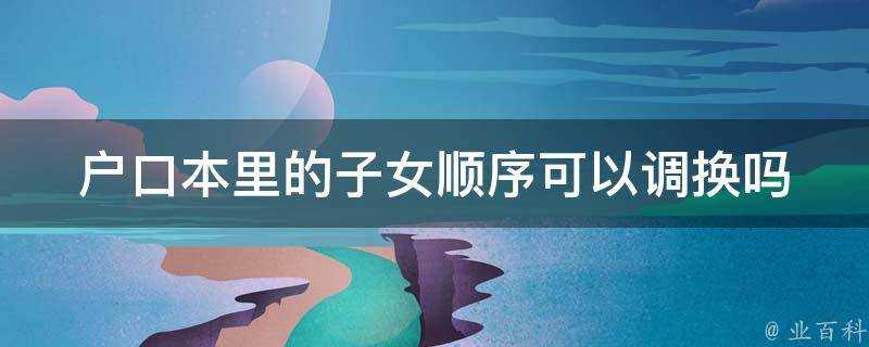 戶口本里的子女順序可以調換嗎