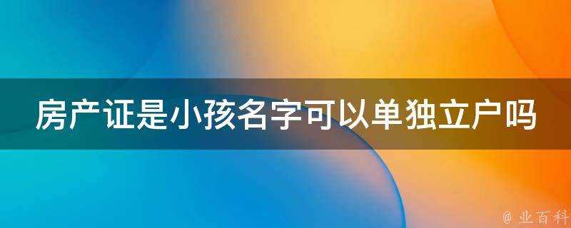 房產證是小孩名字可以單獨立戶嗎