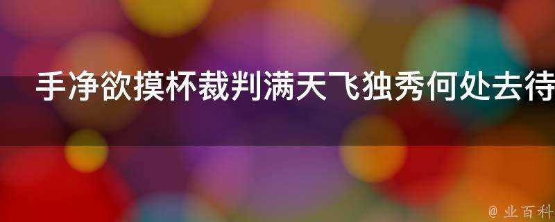 手淨欲摸杯裁判滿天飛獨秀何處去待我買橘歸是什麼意思