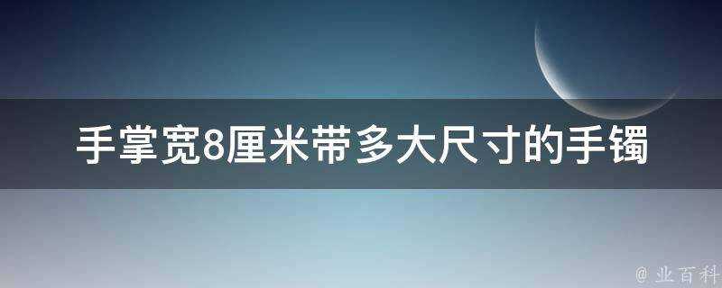 手掌寬8釐米帶多大尺寸的手鐲