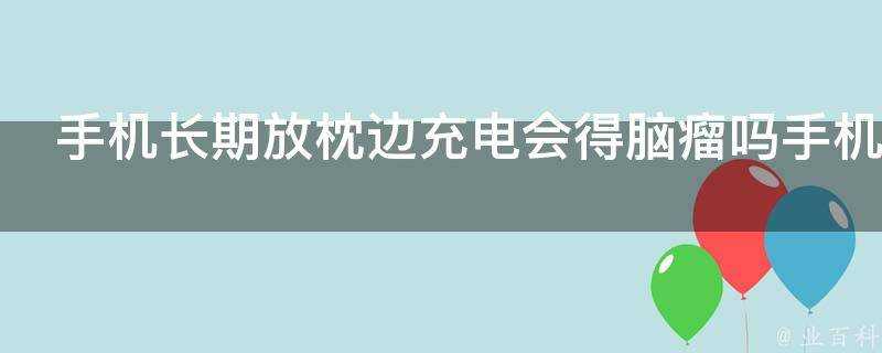 手機長期放枕邊充電會得腦瘤嗎手機充電產生的輻射到底有多大