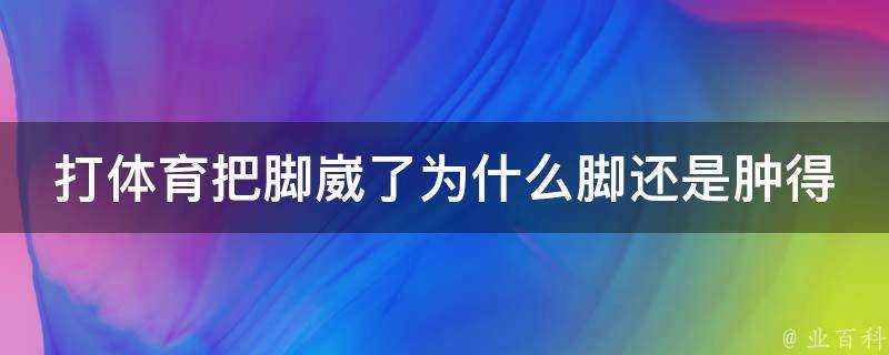 打體育把腳崴了為什麼腳還是腫得