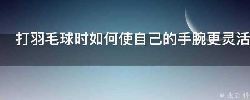 打羽毛球時如何使自己的手腕更靈活