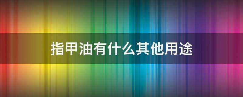 指甲油有什麼其他用途