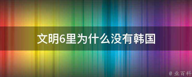 文明6裡為什麼沒有韓國