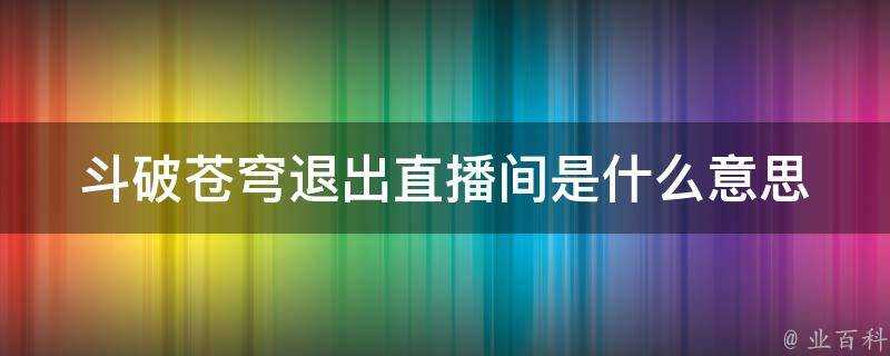 鬥破蒼穹退出直播間是什麼意思