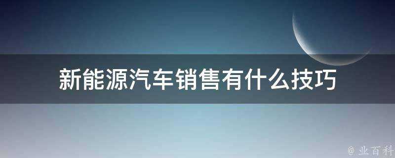 新能源汽車銷售有什麼技巧