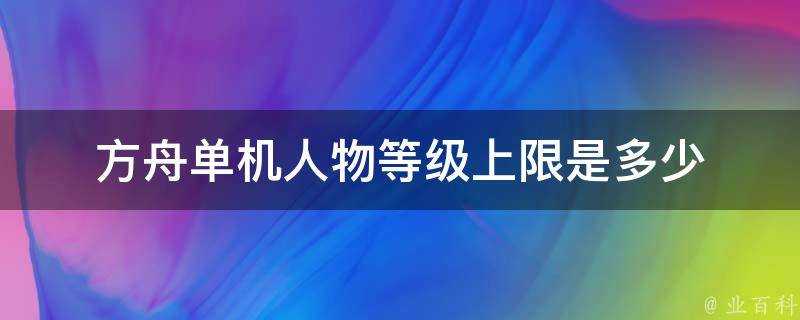 方舟單機人物等級上限是多少