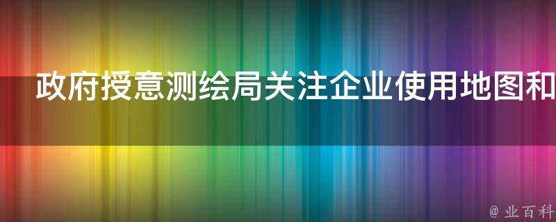 政府授意測繪局關注企業使用地圖和標點這個事件的背景和走勢如何