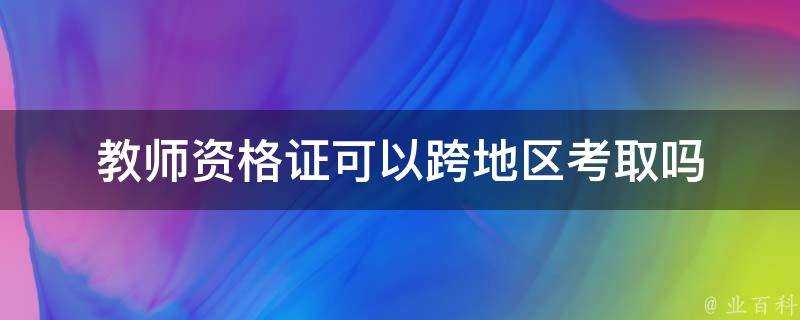 教師資格證可以跨地區考取嗎