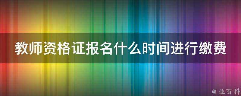 教師資格證報名什麼時間進行繳費