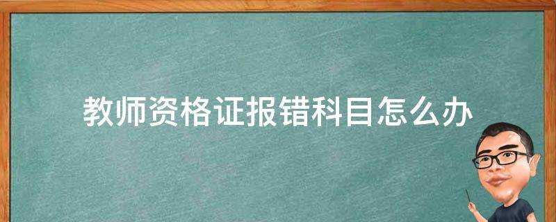 教師資格證報錯科目怎麼辦