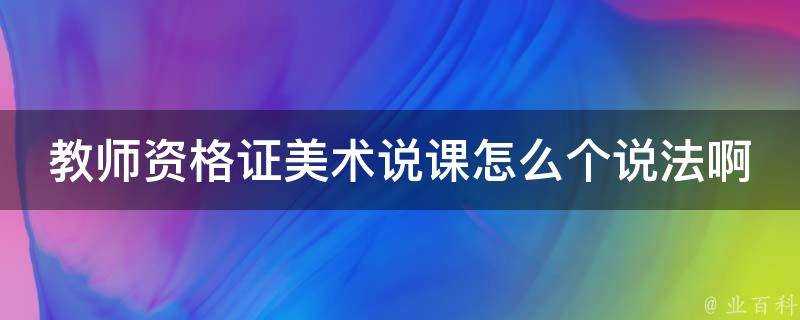 教師資格證美術說課怎麼個說法啊