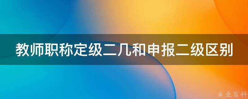 教師職稱定級二幾和申報二級區別