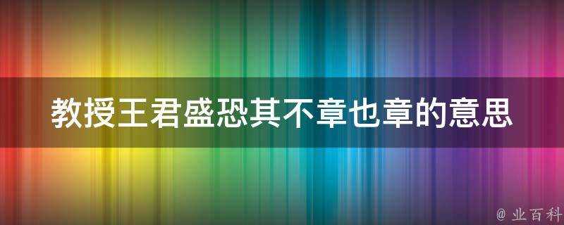 教授王君盛恐其不章也章的意思