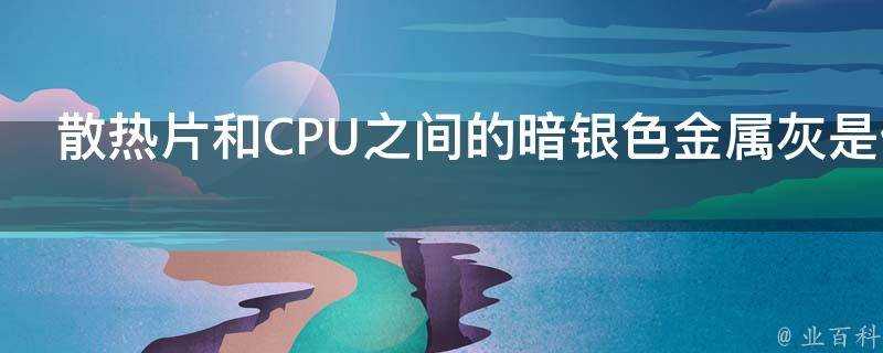 散熱片和CPU之間的暗銀色金屬灰是什麼