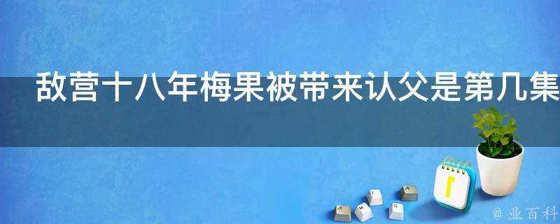 敵營十八年梅果被帶來認父是第幾集