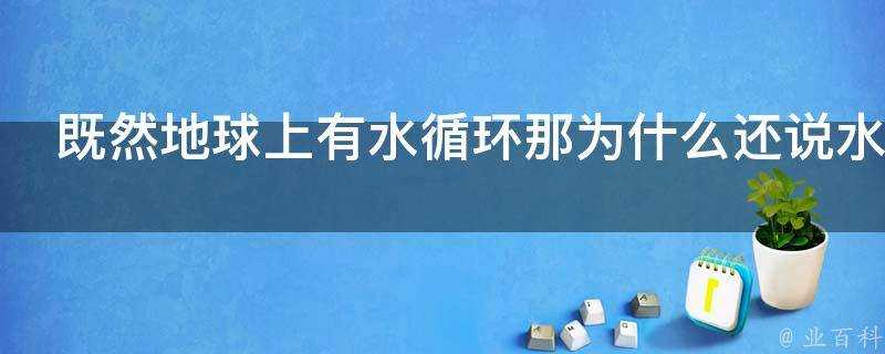 既然地球上有水迴圈那為什麼還說水資源枯竭呢