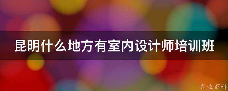 昆明什麼地方有室內設計師培訓班